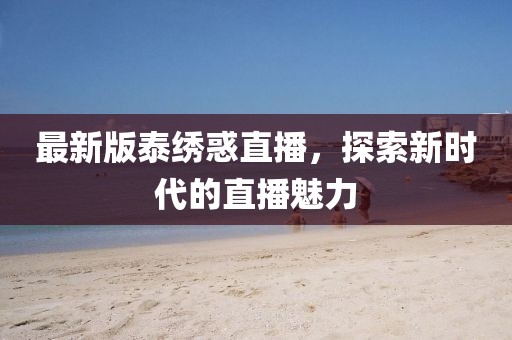 最新版泰繡惑直播，探索新時代的直播魅力