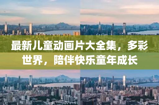 最新兒童動畫片大全集，多彩世界，陪伴快樂童年成長