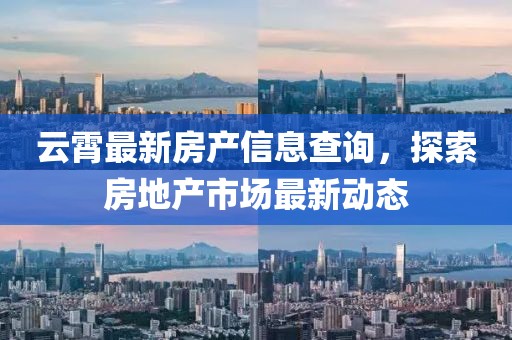 云霄最新房產(chǎn)信息查詢，探索房地產(chǎn)市場(chǎng)最新動(dòng)態(tài)