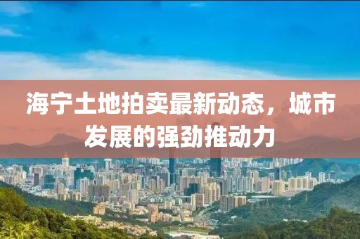 海寧土地拍賣最新動態(tài)，城市發(fā)展的強(qiáng)勁推動力