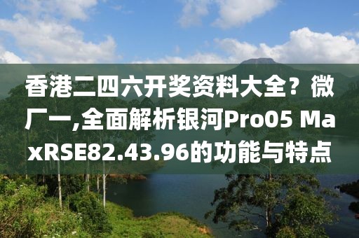 香港二四六開獎資料大全？微廠一,全面解析銀河Pro05 MaxRSE82.43.96的功能與特點