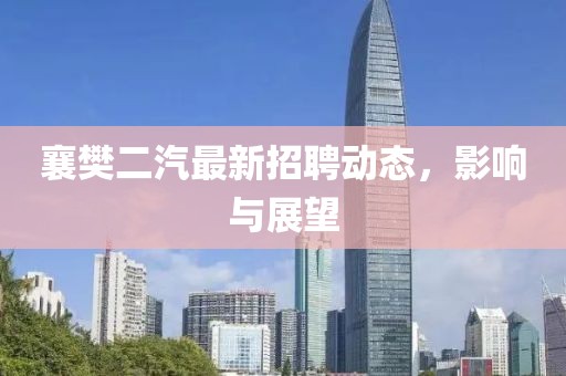 襄樊二汽最新招聘動態(tài)，影響與展望