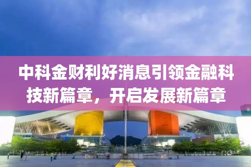 中科金財(cái)利好消息引領(lǐng)金融科技新篇章，開啟發(fā)展新篇章