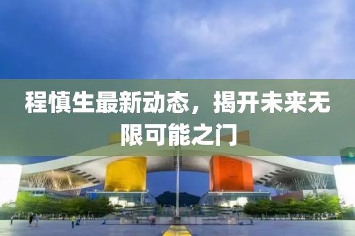 程慎生最新動態(tài)，揭開未來無限可能之門