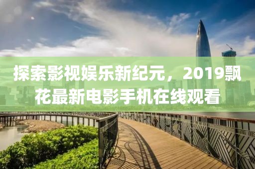 探索影視娛樂新紀(jì)元，2019飄花最新電影手機(jī)在線觀看