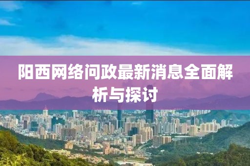陽(yáng)西網(wǎng)絡(luò)問(wèn)政最新消息全面解析與探討