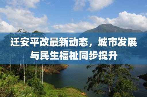 遷安平改最新動(dòng)態(tài)，城市發(fā)展與民生福祉同步提升