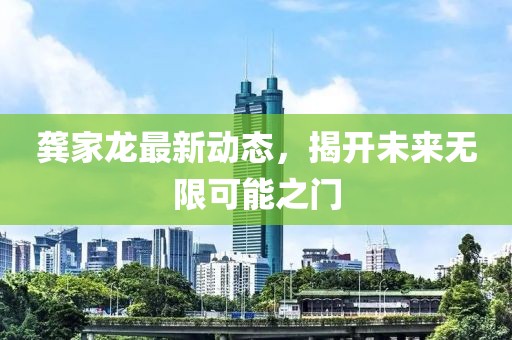 龔家龍最新動(dòng)態(tài)，揭開未來無限可能之門