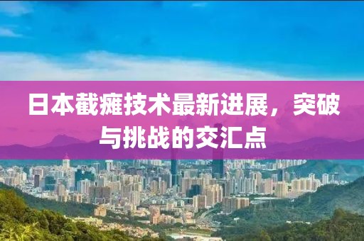 日本截癱技術(shù)最新進(jìn)展，突破與挑戰(zhàn)的交匯點(diǎn)