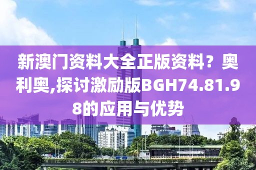 新澳門資料大全正版資料？奧利奧,探討激勵(lì)版BGH74.81.98的應(yīng)用與優(yōu)勢(shì)