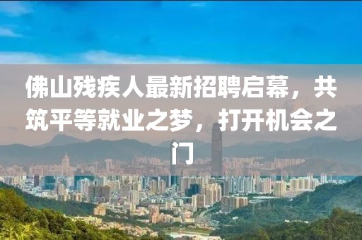 佛山殘疾人最新招聘啟幕，共筑平等就業(yè)之夢，打開機會之門