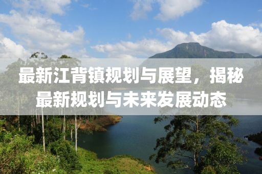 最新江背鎮(zhèn)規(guī)劃與展望，揭秘最新規(guī)劃與未來(lái)發(fā)展動(dòng)態(tài)