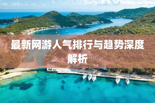 最新網(wǎng)游人氣排行與趨勢深度解析