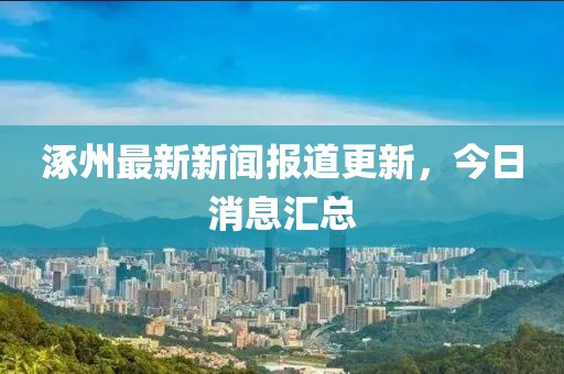 涿州最新新聞報道更新，今日消息匯總