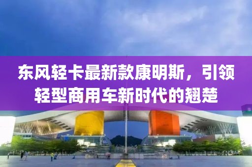 東風輕卡最新款康明斯，引領輕型商用車新時代的翹楚