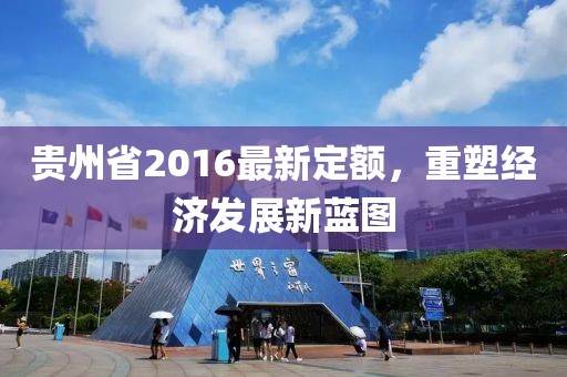 貴州省2016最新定額，重塑經濟發(fā)展新藍圖