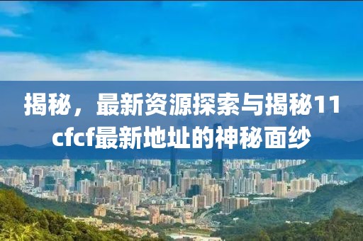 揭秘，最新資源探索與揭秘11cfcf最新地址的神秘面紗