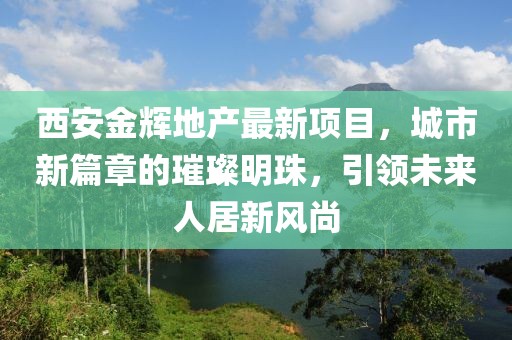 西安金輝地產最新項目，城市新篇章的璀璨明珠，引領未來人居新風尚