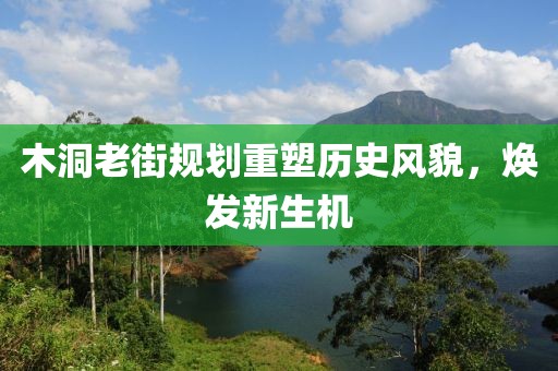 木洞老街規(guī)劃重塑歷史風(fēng)貌，煥發(fā)新生機(jī)