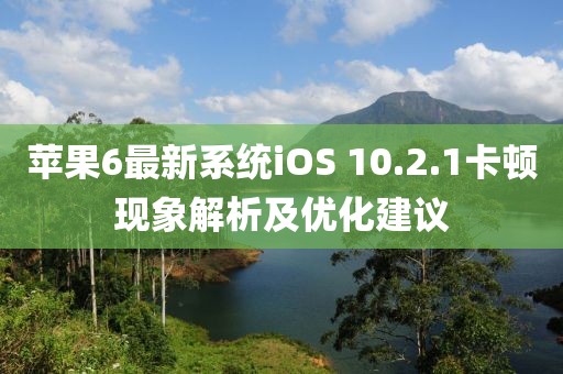 蘋果6最新系統(tǒng)iOS 10.2.1卡頓現(xiàn)象解析及優(yōu)化建議
