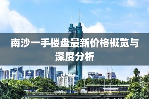 南沙一手樓盤最新價格概覽與深度分析