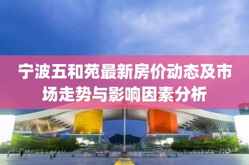 寧波五和苑最新房價(jià)動態(tài)及市場走勢與影響因素分析