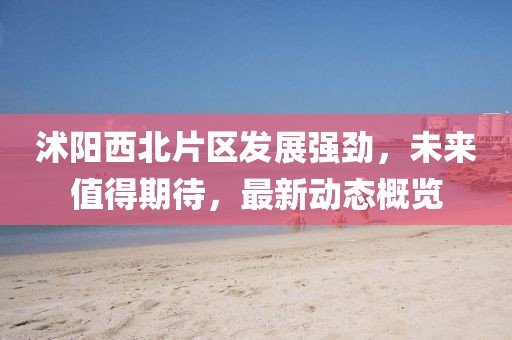 沭陽(yáng)西北片區(qū)發(fā)展強(qiáng)勁，未來(lái)值得期待，最新動(dòng)態(tài)概覽