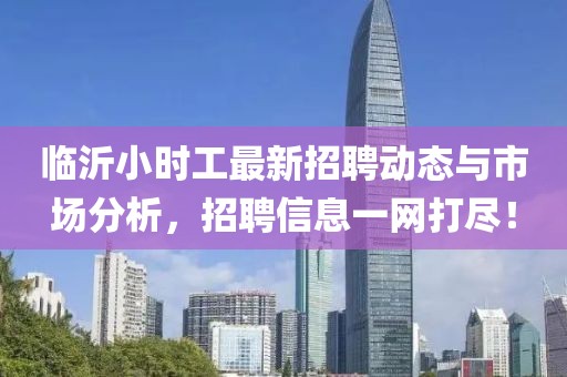 臨沂小時工最新招聘動態(tài)與市場分析，招聘信息一網(wǎng)打盡！