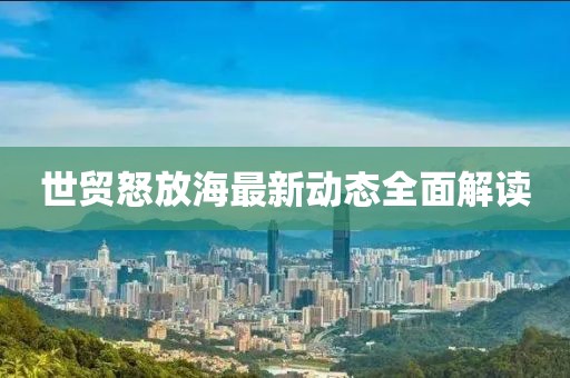 世貿(mào)怒放海最新動態(tài)全面解讀