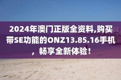 2024年澳門正版全資料,購買帶SE功能的ONZ13.85.16手機(jī)，暢享全新體驗(yàn)！