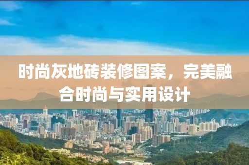 時(shí)尚灰地磚裝修圖案，完美融合時(shí)尚與實(shí)用設(shè)計(jì)