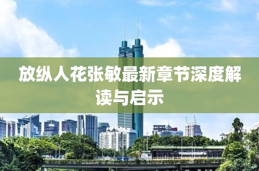 放縱人花張敏最新章節(jié)深度解讀與啟示