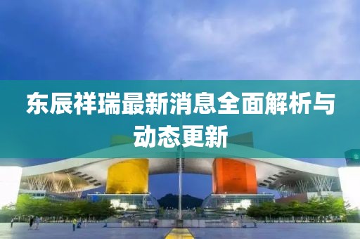 東辰祥瑞最新消息全面解析與動(dòng)態(tài)更新