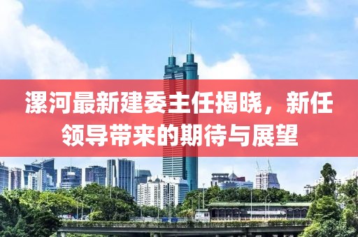 漯河最新建委主任揭曉，新任領(lǐng)導(dǎo)帶來(lái)的期待與展望