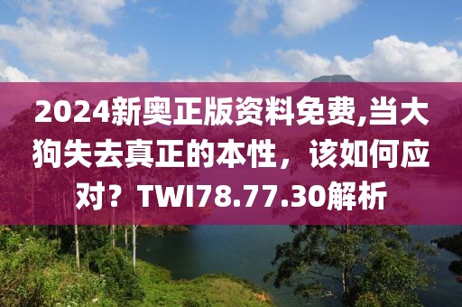 2024新奧正版資料免費(fèi),當(dāng)大狗失去真正的本性，該如何應(yīng)對(duì)？TWI78.77.30解析