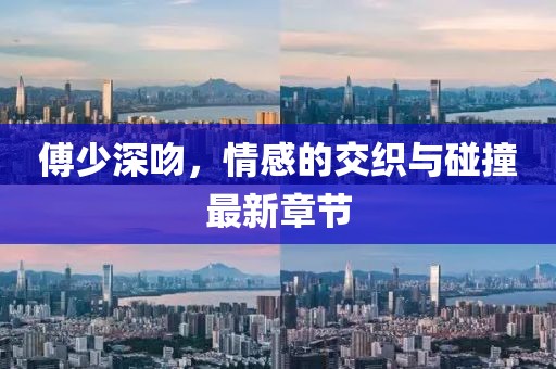 傅少深吻，情感的交織與碰撞最新章節(jié)
