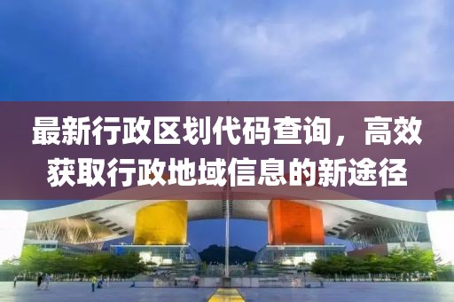 最新行政區(qū)劃代碼查詢，高效獲取行政地域信息的新途徑
