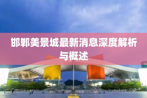 邯鄲美景城最新消息深度解析與概述