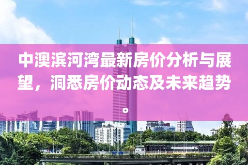 中澳濱河灣最新房價(jià)分析與展望，洞悉房價(jià)動態(tài)及未來趨勢。