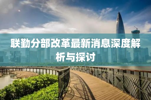 聯(lián)勤分部改革最新消息深度解析與探討