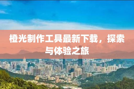 橙光制作工具最新下載，探索與體驗之旅