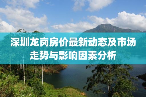 深圳龍崗房價最新動態(tài)及市場走勢與影響因素分析