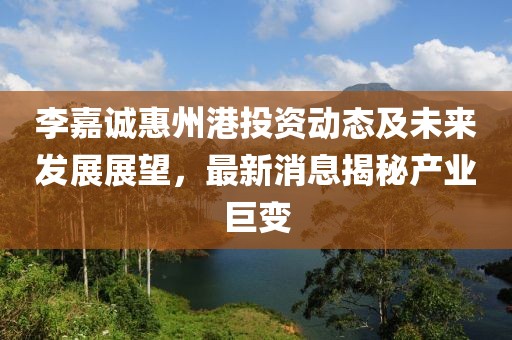 李嘉誠(chéng)惠州港投資動(dòng)態(tài)及未來(lái)發(fā)展展望，最新消息揭秘產(chǎn)業(yè)巨變