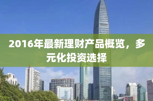 2016年最新理財(cái)產(chǎn)品概覽，多元化投資選擇