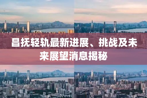 昌撫輕軌最新進(jìn)展、挑戰(zhàn)及未來(lái)展望消息揭秘