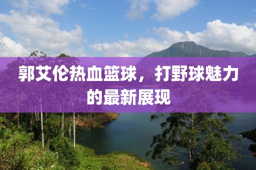 郭艾倫熱血籃球，打野球魅力的最新展現(xiàn)