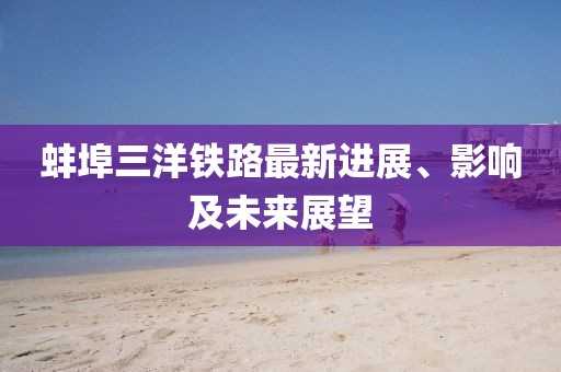蚌埠三洋鐵路最新進(jìn)展、影響及未來展望