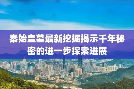 秦始皇墓最新挖掘揭示千年秘密的進一步探索進展