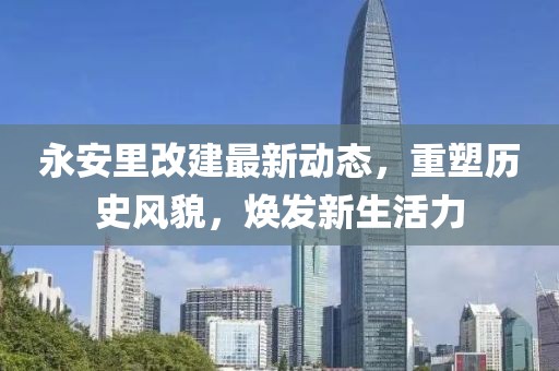 永安里改建最新動態(tài)，重塑歷史風貌，煥發(fā)新生活力