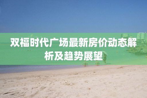 雙福時(shí)代廣場(chǎng)最新房?jī)r(jià)動(dòng)態(tài)解析及趨勢(shì)展望